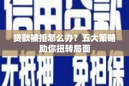 兰州贷款被拒怎么办？五大策略助你扭转局面