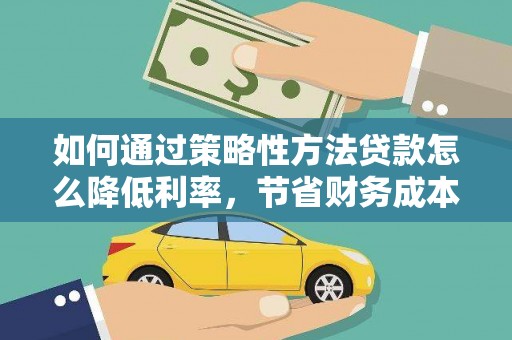 兰州如何通过策略性方法贷款怎么降低利率，节省财务成本
