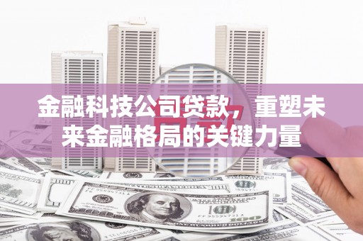 兰州金融科技公司贷款，重塑未来金融格局的关键力量