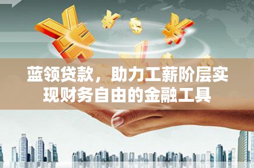 兰州蓝领贷款，助力工薪阶层实现财务自由的金融工具