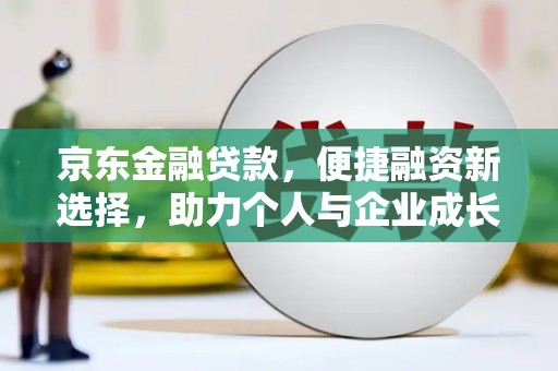 兰州京东金融贷款，便捷融资新选择，助力个人与企业成长