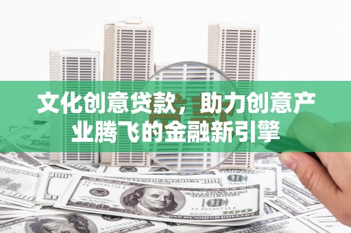 兰州文化创意贷款，助力创意产业腾飞的金融新引擎