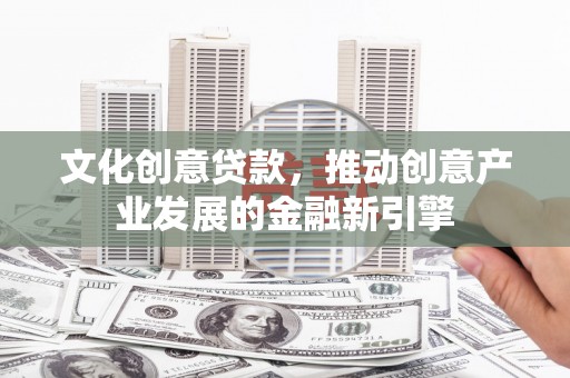兰州文化创意贷款，推动创意产业发展的金融新引擎