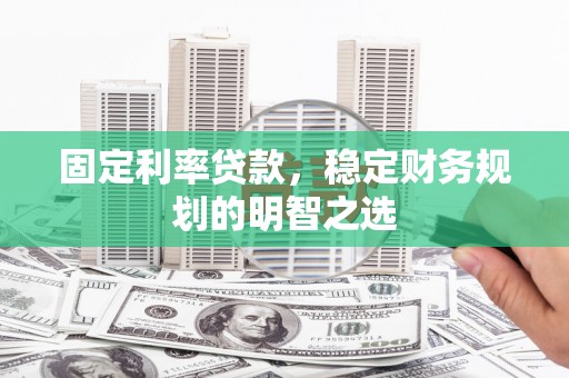 兰州固定利率贷款，稳定财务规划的明智之选