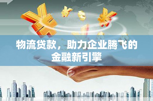 兰州物流贷款，助力企业腾飞的金融新引擎