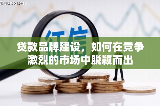 兰州贷款品牌建设，如何在竞争激烈的市场中脱颖而出