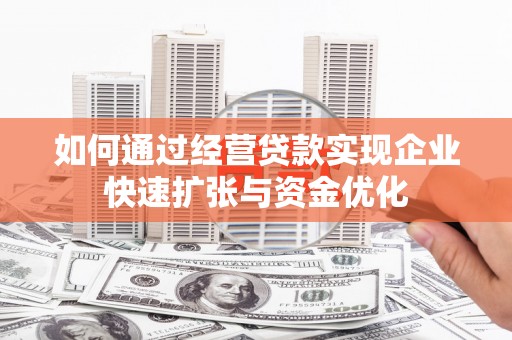 兰州如何通过经营贷款实现企业快速扩张与资金优化