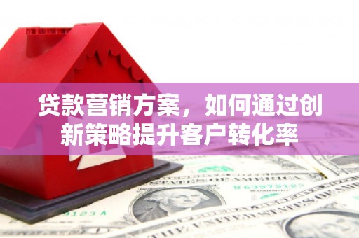 兰州贷款营销方案，如何通过创新策略提升客户转化率
