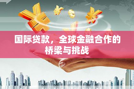 兰州国际贷款，全球金融合作的桥梁与挑战