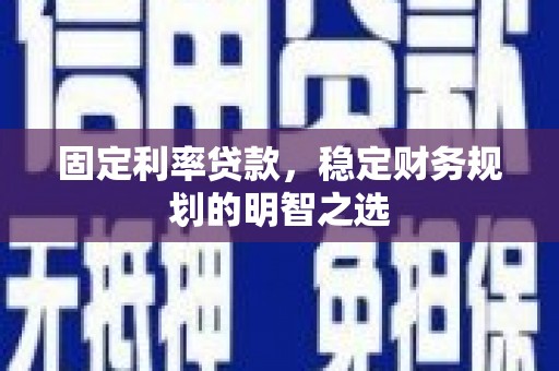 兰州固定利率贷款，稳定财务规划的明智之选