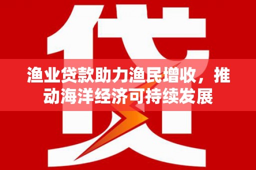 兰州渔业贷款助力渔民增收，推动海洋经济可持续发展