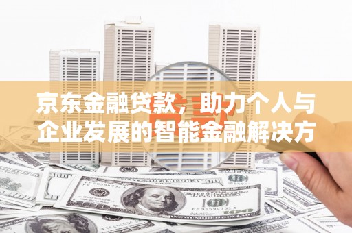 兰州京东金融贷款，助力个人与企业发展的智能金融解决方案