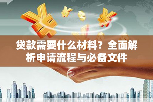 兰州贷款需要什么材料？全面解析申请流程与必备文件