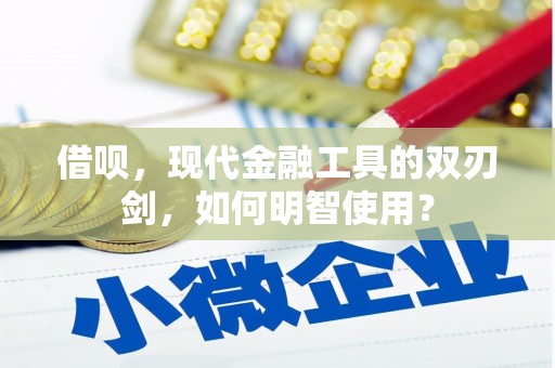 兰州借呗，现代金融工具的双刃剑，如何明智使用？