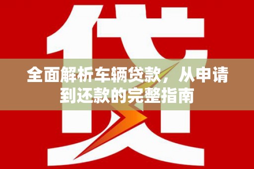 兰州全面解析车辆贷款，从申请到还款的完整指南