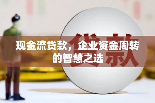 兰州现金流贷款，企业资金周转的智慧之选