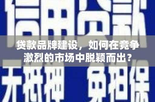 兰州贷款品牌建设，如何在竞争激烈的市场中脱颖而出？