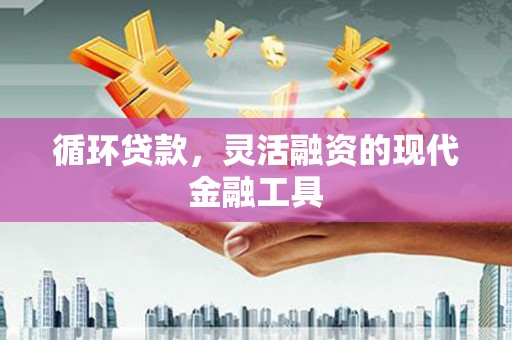 兰州循环贷款，灵活融资的现代金融工具