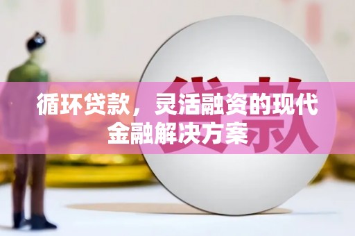 兰州循环贷款，灵活融资的现代金融解决方案