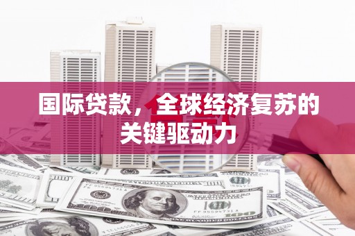 兰州国际贷款，全球经济复苏的关键驱动力