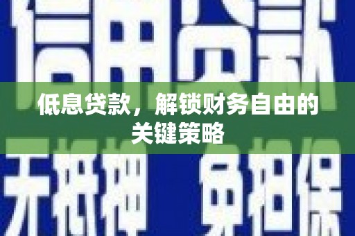 兰州低息贷款，解锁财务自由的关键策略