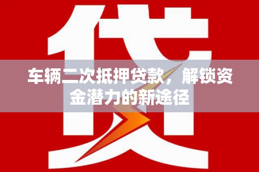 兰州车辆二次抵押贷款，解锁资金潜力的新途径