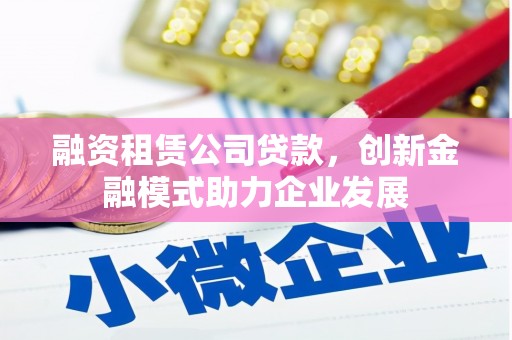 兰州融资租赁公司贷款，创新金融模式助力企业发展
