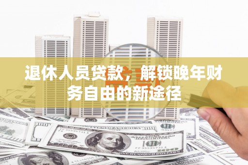 兰州退休人员贷款，解锁晚年财务自由的新途径