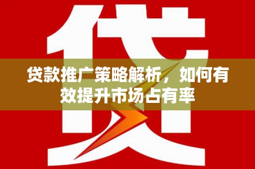 兰州贷款推广策略解析，如何有效提升市场占有率