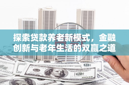 兰州探索贷款养老新模式，金融创新与老年生活的双赢之道