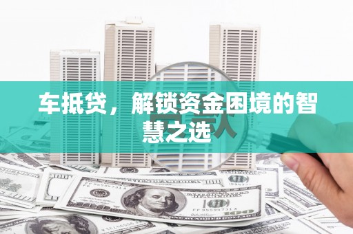 兰州车抵贷，解锁资金困境的智慧之选