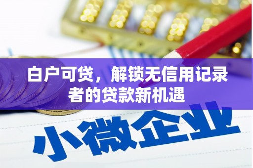 兰州白户可贷，解锁无信用记录者的贷款新机遇