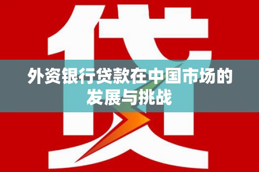 兰州外资银行贷款在中国市场的发展与挑战