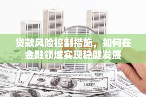 兰州贷款风险控制措施，如何在金融领域实现稳健发展