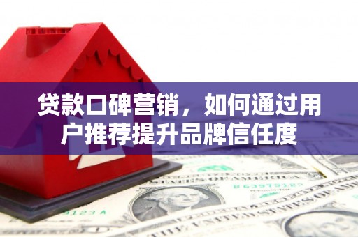 兰州贷款口碑营销，如何通过用户推荐提升品牌信任度