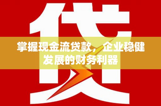 兰州掌握现金流贷款，企业稳健发展的财务利器