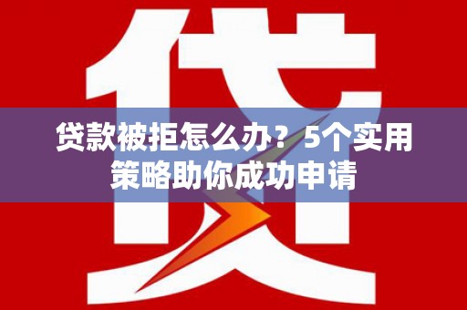 兰州贷款被拒怎么办？5个实用策略助你成功申请