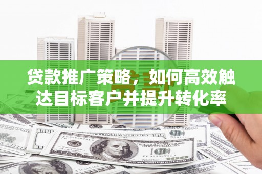 兰州贷款推广策略，如何高效触达目标客户并提升转化率