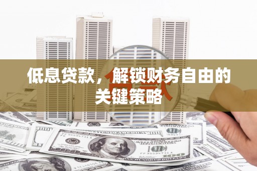 兰州低息贷款，解锁财务自由的关键策略