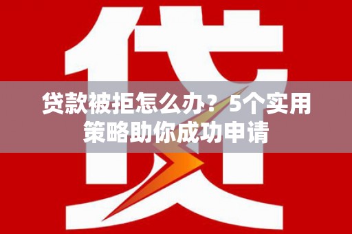 兰州贷款被拒怎么办？5个实用策略助你成功申请