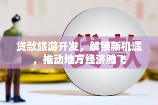 兰州贷款旅游开发，解锁新机遇，推动地方经济腾飞