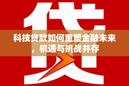 兰州科技贷款如何重塑金融未来，机遇与挑战并存