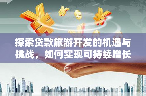 兰州探索贷款旅游开发的机遇与挑战，如何实现可持续增长