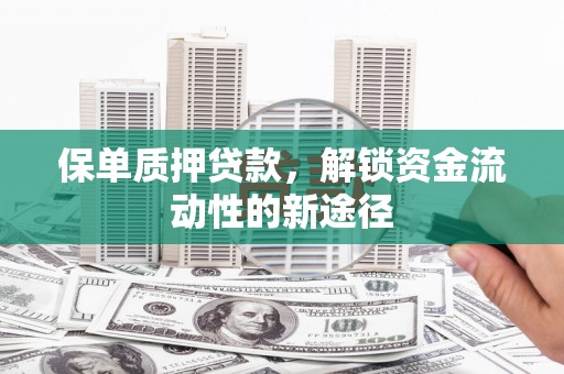 兰州保单质押贷款，解锁资金流动性的新途径