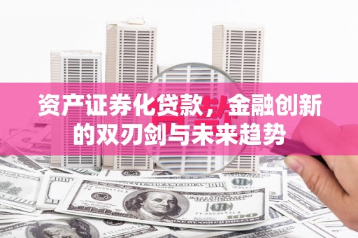 兰州资产证券化贷款，金融创新的双刃剑与未来趋势