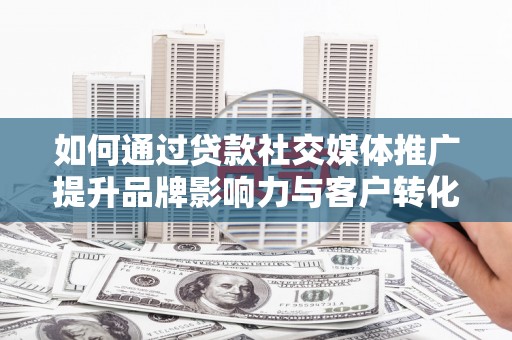 兰州如何通过贷款社交媒体推广提升品牌影响力与客户转化率