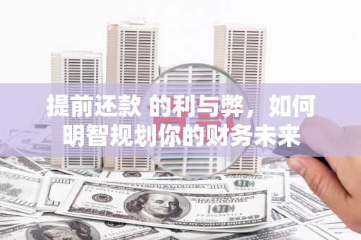 兰州提前还款 的利与弊，如何明智规划你的财务未来