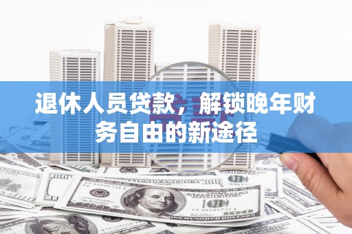兰州退休人员贷款，解锁晚年财务自由的新途径