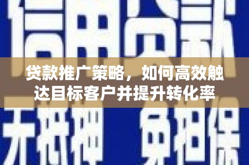兰州贷款推广策略，如何高效触达目标客户并提升转化率