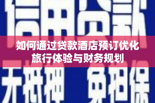 兰州如何通过贷款酒店预订优化旅行体验与财务规划